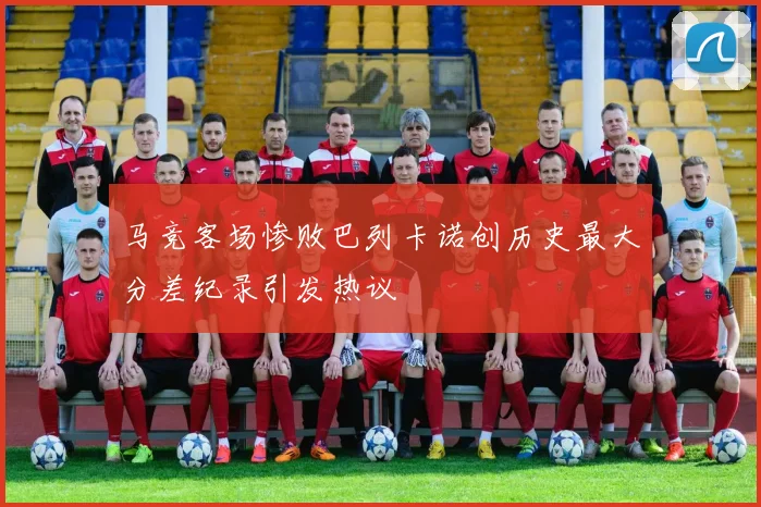 马竞客场惨败巴列卡诺创历史最大分差纪录引发热议