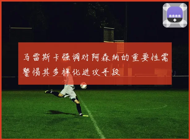 马雷斯卡强调对阿森纳的重要性需警惕其多样化进攻手段