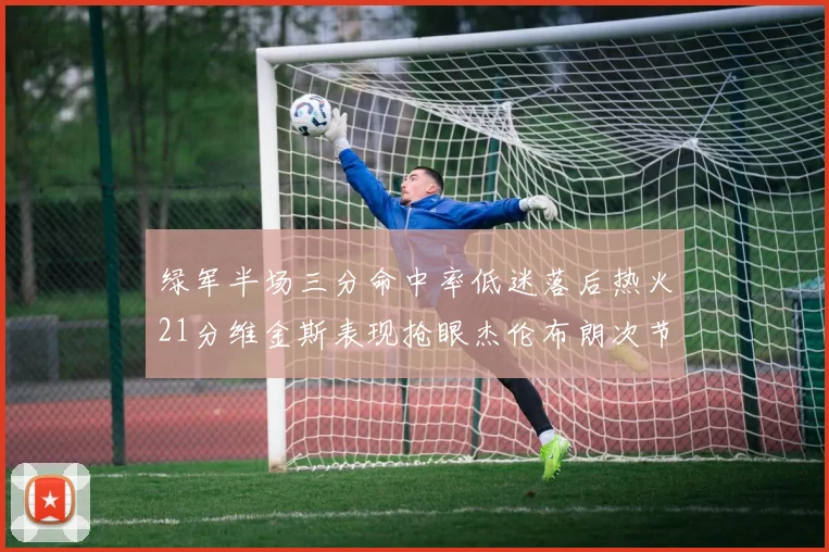 绿军半场三分命中率低迷落后热火21分维金斯表现抢眼杰伦布朗次节独得15分