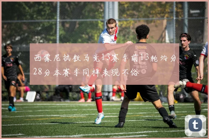 西蒙尼执教马竞13赛季前13轮均分28分本赛季同样表现不俗