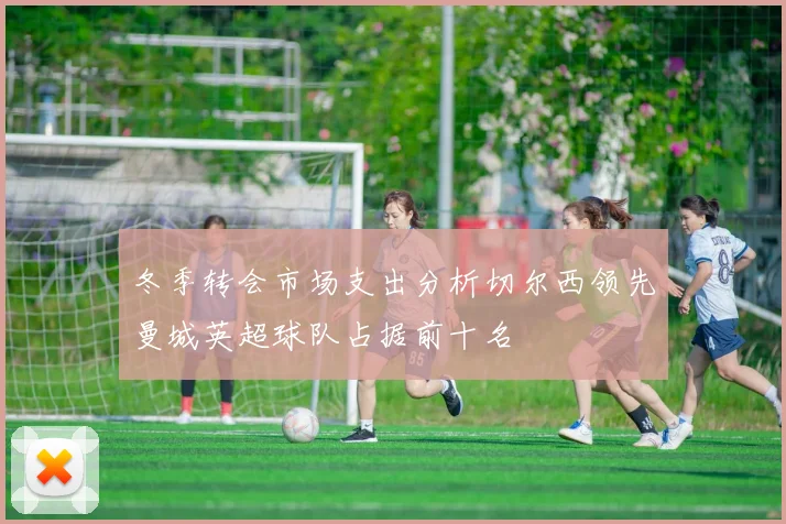 冬季转会市场支出分析切尔西领先曼城英超球队占据前十名