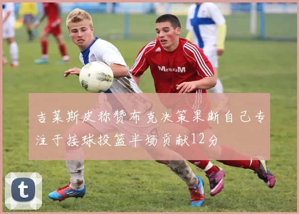 吉莱斯皮称赞布克决策果断自己专注于接球投篮半场贡献12分