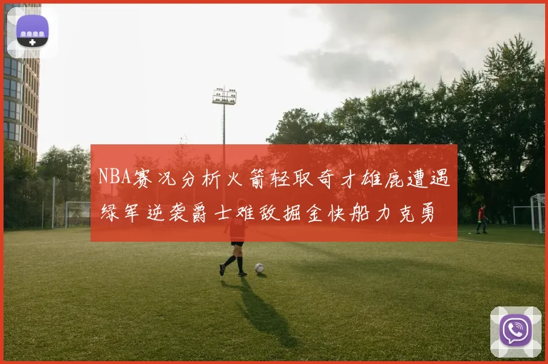 NBA赛况分析火箭轻取奇才雄鹿遭遇绿军逆袭爵士难敌掘金快船力克勇士