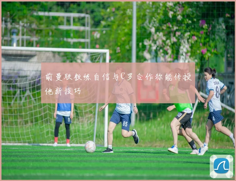 前曼联教练自信与C罗合作称能传授他新技巧