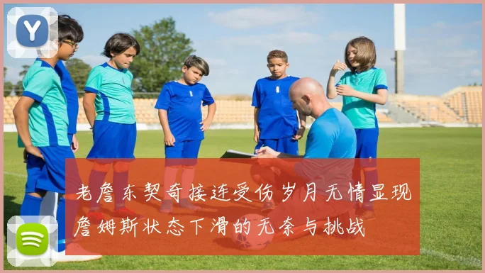 老詹东契奇接连受伤岁月无情显现詹姆斯状态下滑的无奈与挑战