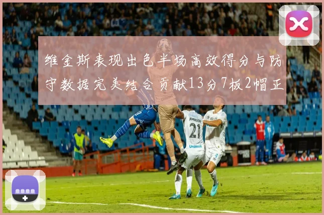 维金斯表现出色半场高效得分与防守数据完美结合贡献13分7板2帽正负值18