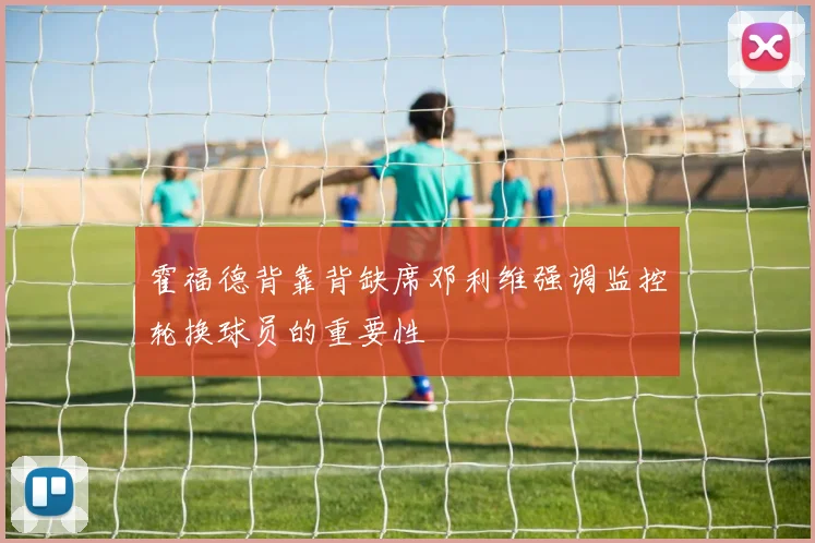 霍福德背靠背缺席邓利维强调监控轮换球员的重要性