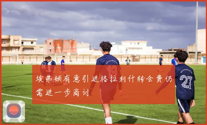 埃弗顿有意引进格拉利什转会费仍需进一步商讨