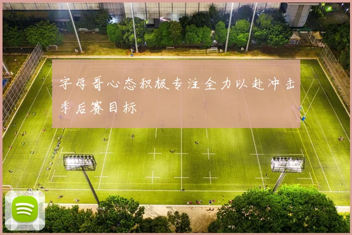 字母哥心态积极专注全力以赴冲击季后赛目标
