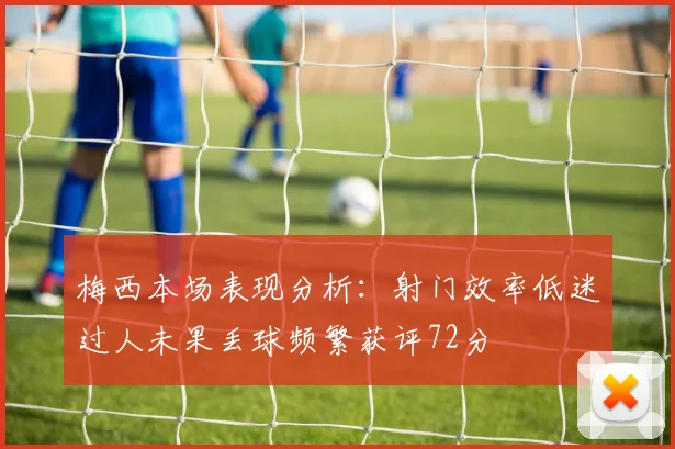 梅西本场表现分析：射门效率低迷过人未果丢球频繁获评72分