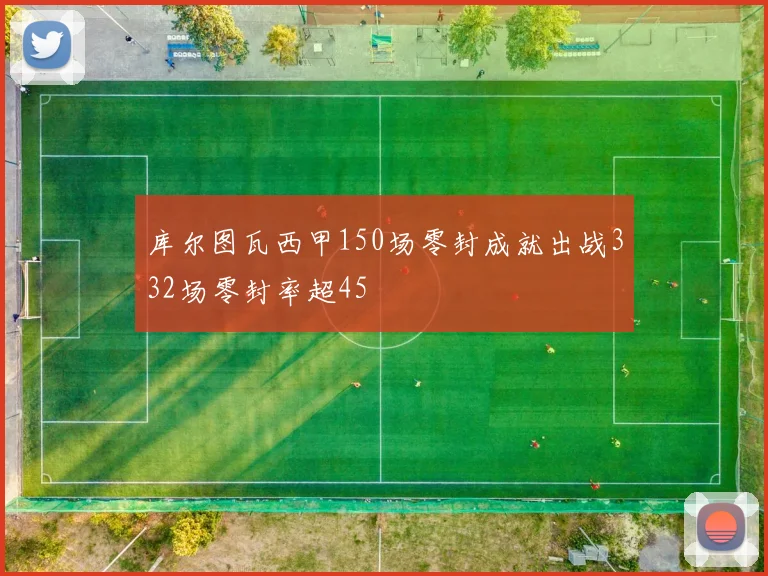 库尔图瓦西甲150场零封成就出战332场零封率超45