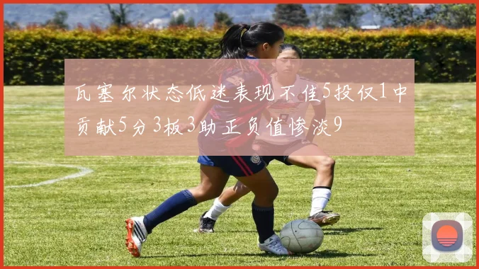 瓦塞尔状态低迷表现不佳5投仅1中贡献5分3板3助正负值惨淡9
