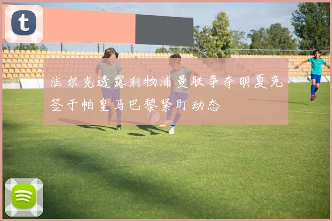 法尔克透露利物浦曼联争夺明夏免签于帕皇马巴黎紧盯动态
