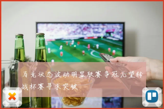 马竞状态波动明显联赛争冠无望转战杯赛寻求突破