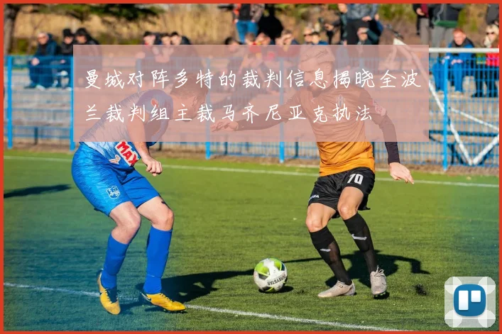 曼城对阵多特的裁判信息揭晓全波兰裁判组主裁马齐尼亚克执法