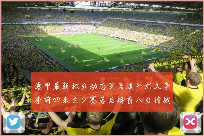 意甲最新积分动态罗马追平尤文争夺前四米兰少赛落后榜首八分待战比萨