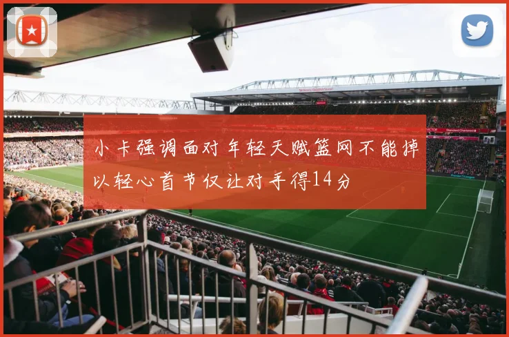 小卡强调面对年轻天赋篮网不能掉以轻心首节仅让对手得14分