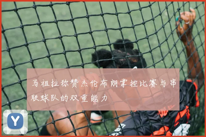 马祖拉称赞杰伦布朗掌控比赛与串联球队的双重能力