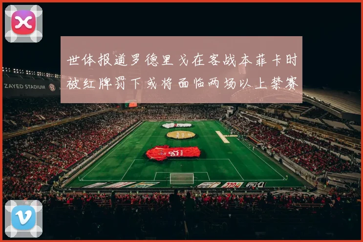 世体报道罗德里戈在客战本菲卡时被红牌罚下或将面临两场以上禁赛处罚
