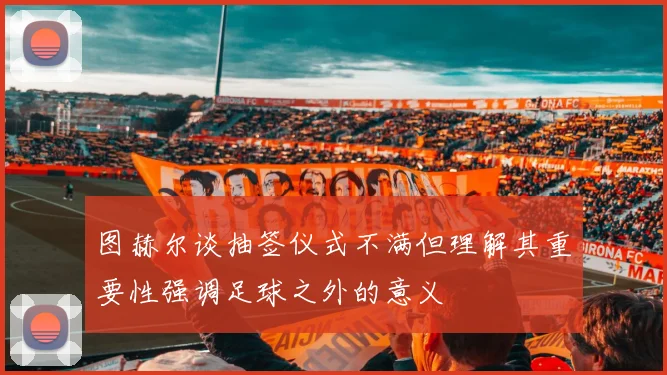 图赫尔谈抽签仪式不满但理解其重要性强调足球之外的意义