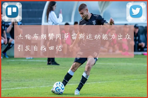 杰伦布朗赞冈萨雷斯运动能力出众引发自我回忆