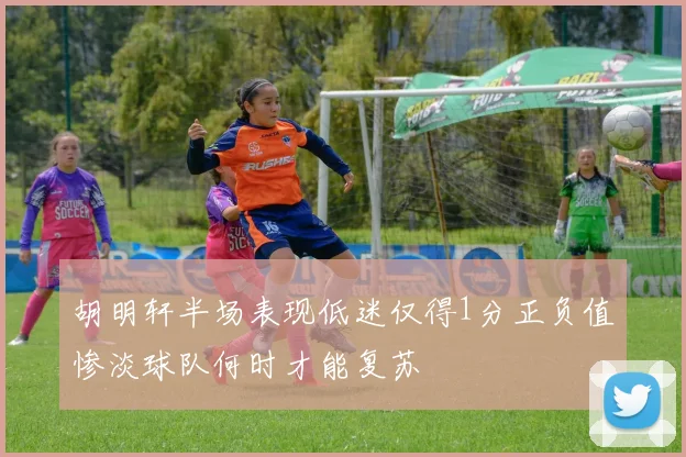 胡明轩半场表现低迷仅得1分正负值惨淡球队何时才能复苏