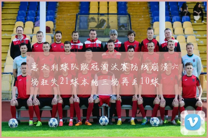 意大利球队欧冠淘汰赛防线崩溃六场狂失21球本轮三场再丢10球