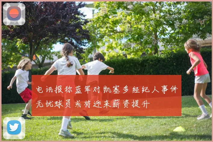 电讯报称蓝军对凯塞多经纪人事件无忧球员或将迎来薪资提升