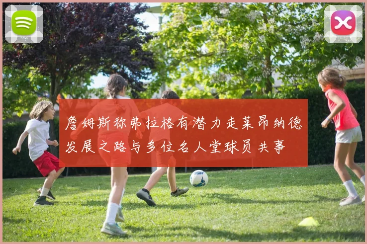 詹姆斯称弗拉格有潜力走莱昂纳德发展之路与多位名人堂球员共事