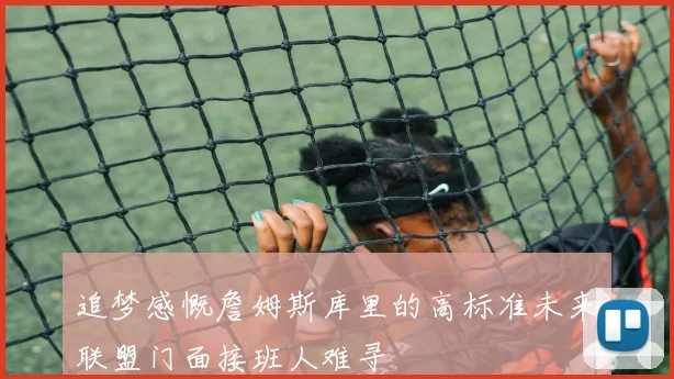 追梦感慨詹姆斯库里的高标准未来联盟门面接班人难寻