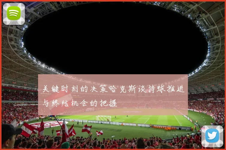 关键时刻的决策哈克斯谈持球推进与终结机会的把握