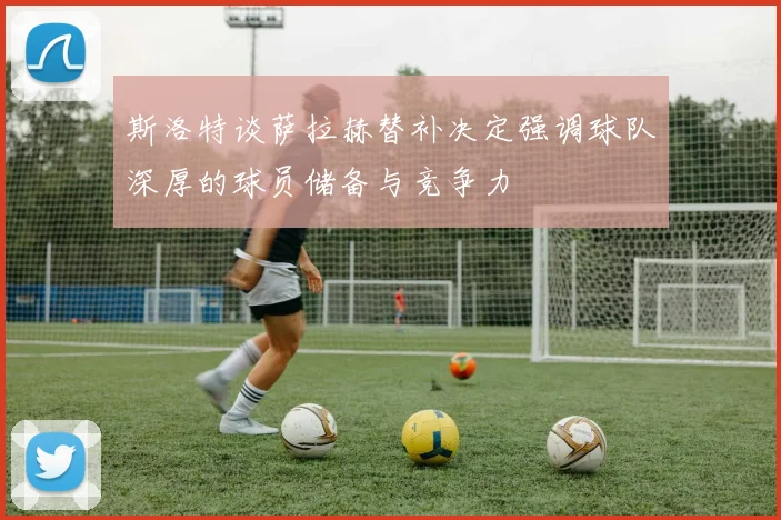 斯洛特谈萨拉赫替补决定强调球队深厚的球员储备与竞争力