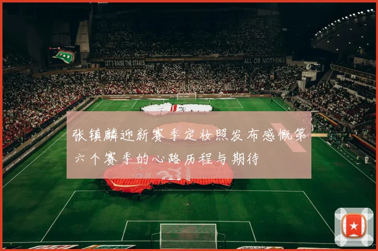 张镇麟迎新赛季定妆照发布感慨第六个赛季的心路历程与期待