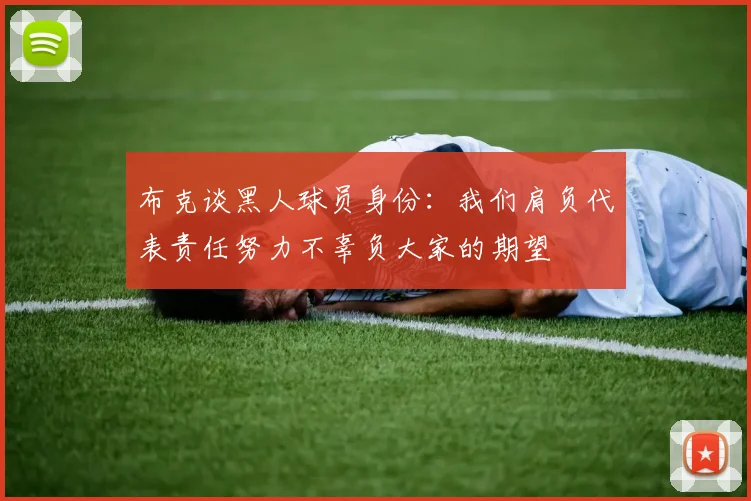 布克谈黑人球员身份：我们肩负代表责任努力不辜负大家的期望