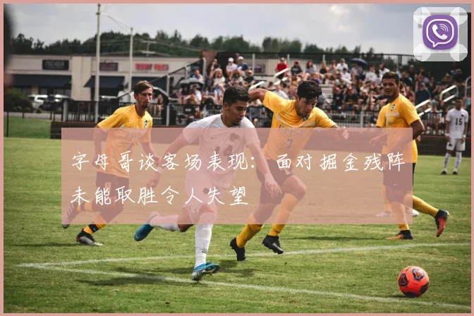 字母哥谈客场表现：面对掘金残阵未能取胜令人失望