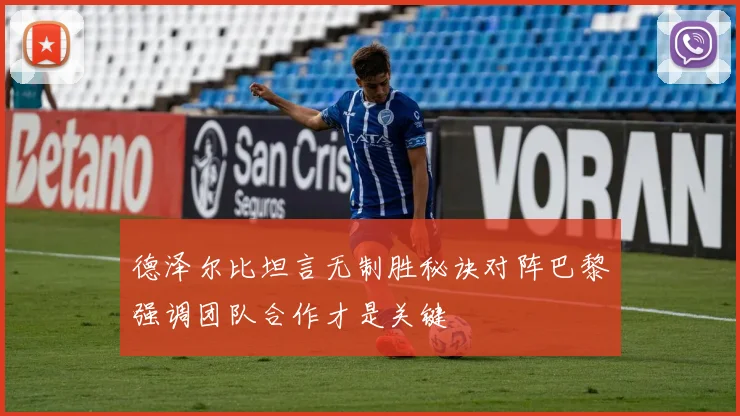 德泽尔比坦言无制胜秘诀对阵巴黎强调团队合作才是关键