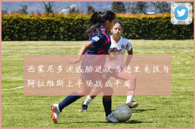 西蒙尼多次威胁进攻马德里竞技与阿拉维斯上半场战成平局