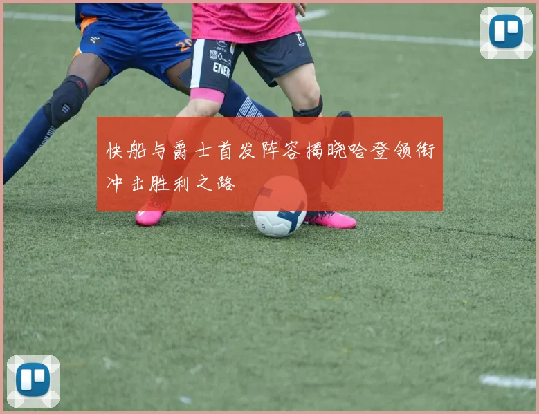 快船与爵士首发阵容揭晓哈登领衔冲击胜利之路
