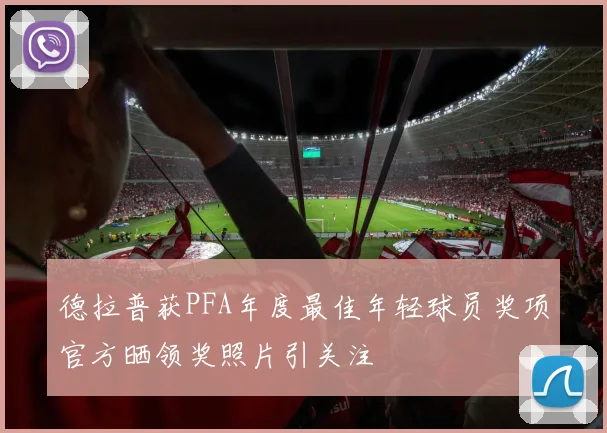 德拉普获PFA年度最佳年轻球员奖项官方晒领奖照片引关注
