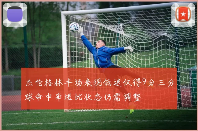 杰伦格林半场表现低迷仅得9分三分球命中率堪忧状态仍需调整