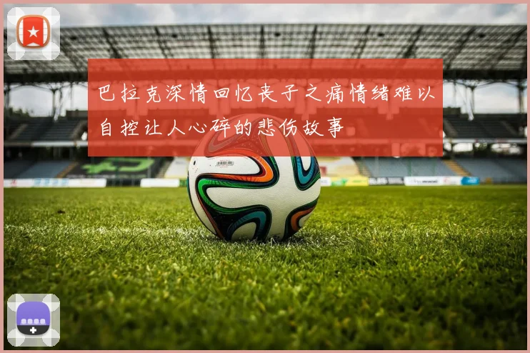 巴拉克深情回忆丧子之痛情绪难以自控让人心碎的悲伤故事