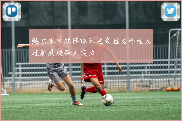 鲍尔末节缺阵球队逆袭猛龙终结九连胜展现强大实力