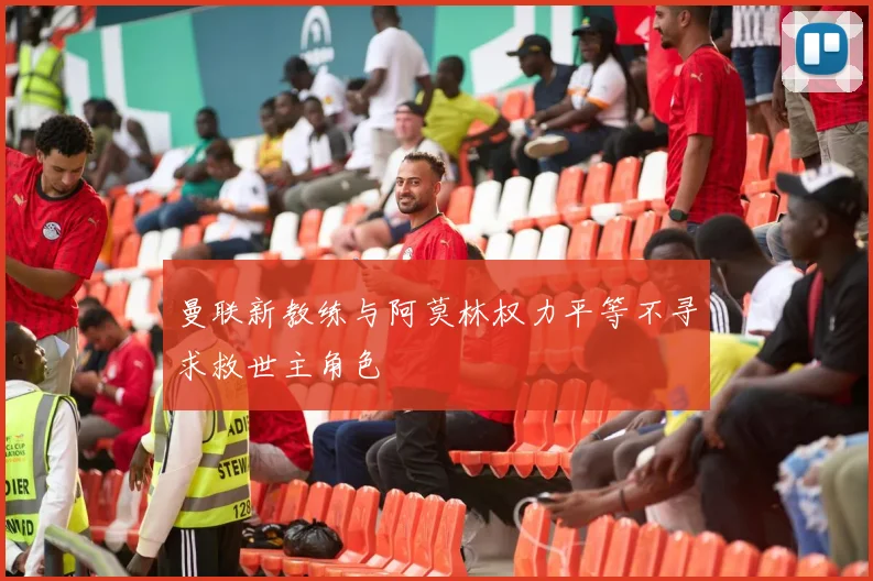 曼联新教练与阿莫林权力平等不寻求救世主角色