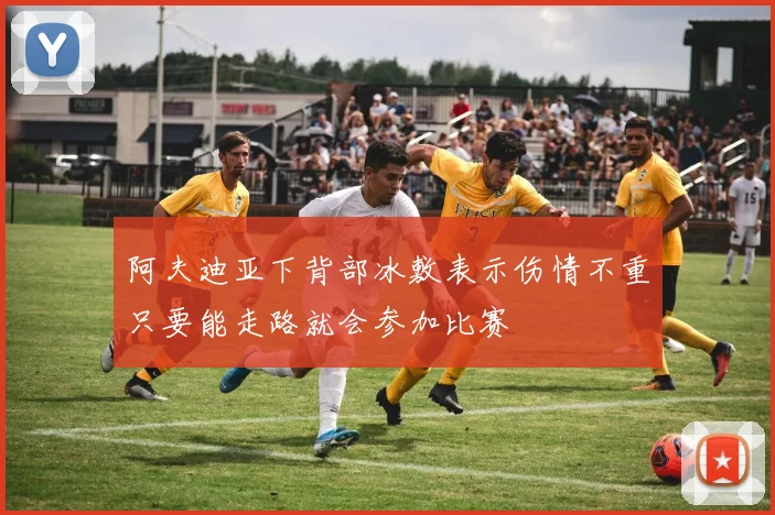 阿夫迪亚下背部冰敷表示伤情不重只要能走路就会参加比赛