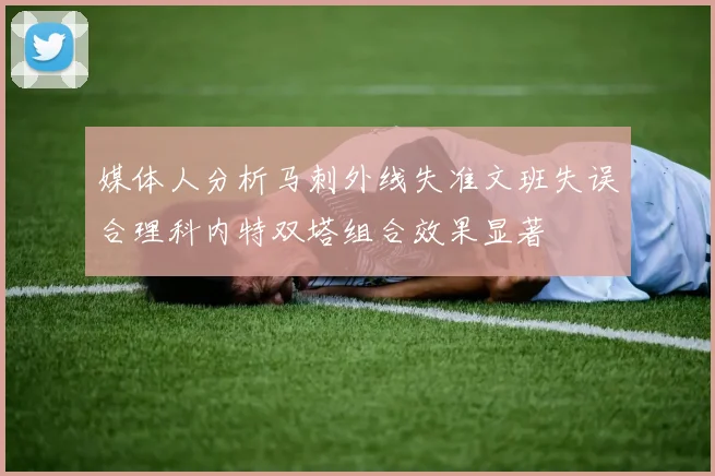 媒体人分析马刺外线失准文班失误合理科内特双塔组合效果显著
