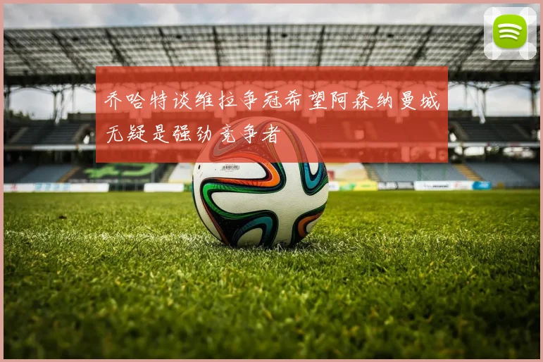 乔哈特谈维拉争冠希望阿森纳曼城无疑是强劲竞争者