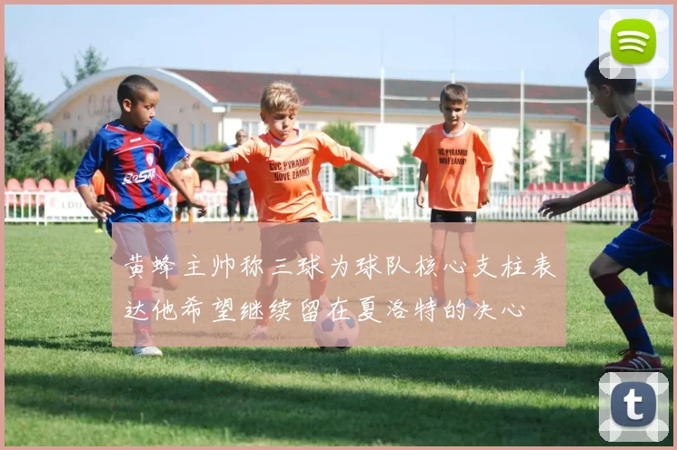 黄蜂主帅称三球为球队核心支柱表达他希望继续留在夏洛特的决心