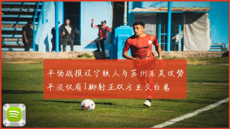 半场战报辽宁铁人与苏州东吴攻势平淡仅有1脚射正双方互交白卷