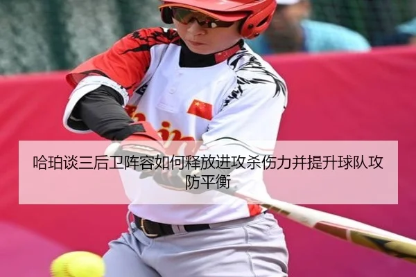 哈珀谈三后卫阵容如何释放进攻杀伤力并提升球队攻防平衡(HaoBo)